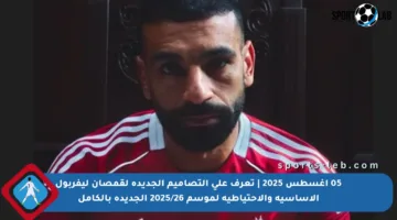 05 أغسطس 2025 | تعرف على التصاميم الجديدة لقمصان ليفربول الأساسية والاحتياطية لموسم 2025/26 الجديدة بالكامل